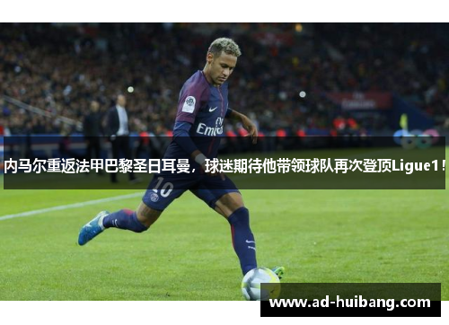 内马尔重返法甲巴黎圣日耳曼，球迷期待他带领球队再次登顶Ligue1！